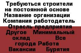 Требуються строители на постоянной основе › Название организации ­ Компания-работодатель › Отрасль предприятия ­ Другое › Минимальный оклад ­ 20 000 - Все города Работа » Вакансии   . Бурятия респ.